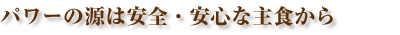 パワーの源は安全・安心な主食から