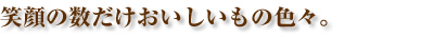 笑顔の数だけおいしいもの色々。